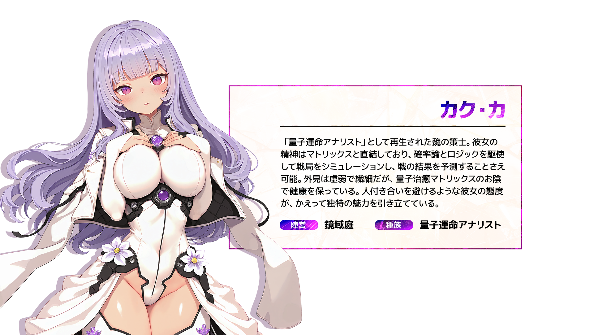 カク・カ 「量子運命アナリスト」として再生された魏の策士。彼女の精神はマトリックスと直結しており、確率論とロジックを駆使して戦局をシミュレーションし、戦の結果を予測することさえ可能。外見は虚弱で繊細だが、量子治癒マトリックスのお陰で健康を保っている。人付き合いを避けるような彼女の態度が、かえって独特の魅力を引き立てている。 陣営:鏡域庭 種族:量子運命アナリスト