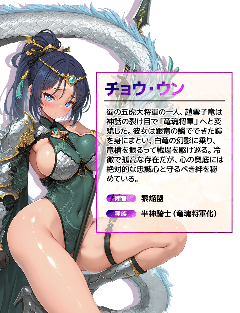 チョウ・ウン 蜀の五虎大将軍の一人、趙雲子竜は神話の裂け目で「竜魂将軍」へと変貌した。彼女は銀竜の鱗でできた鎧を身にまとい、白竜の幻影に乗り、竜槍を振るって戦場を駆け巡る。冷徹で孤高な存在だが、心の奥底には絶対的な忠誠心と守るべき絆を秘めている。 陣営:黎焔盟 種族:半神騎士(竜魂将軍化)