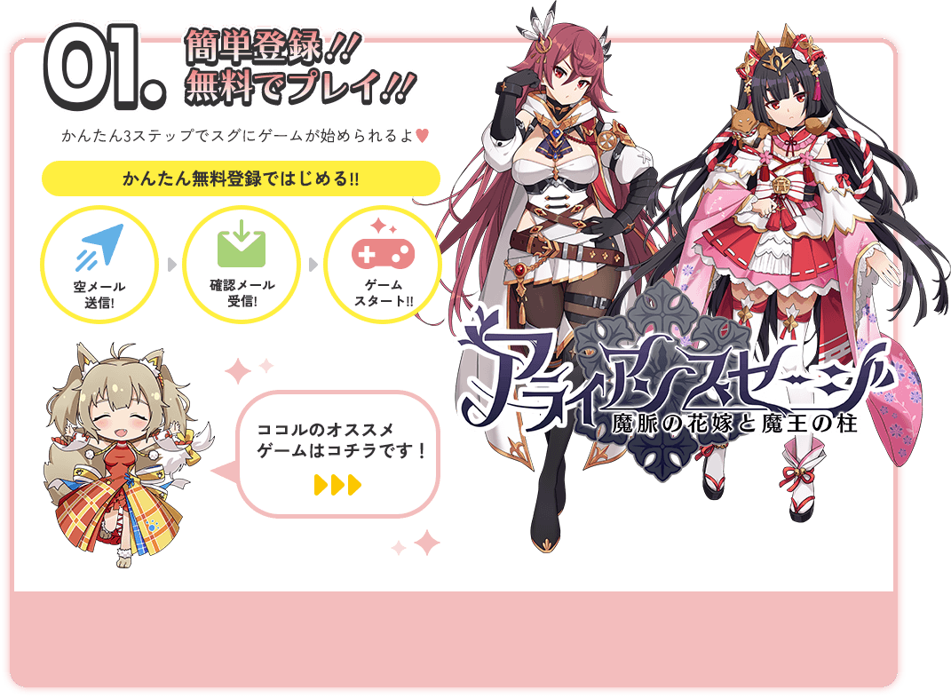 01.簡単登録!!無料でプレイ!!かんたん3ステップでスグにゲームが始められるよ♥かんたん無料登録ではじめる!!空メール送信!確認メール受信!ゲームスタート!!ココルのオススメゲームはアライアンスセージです!