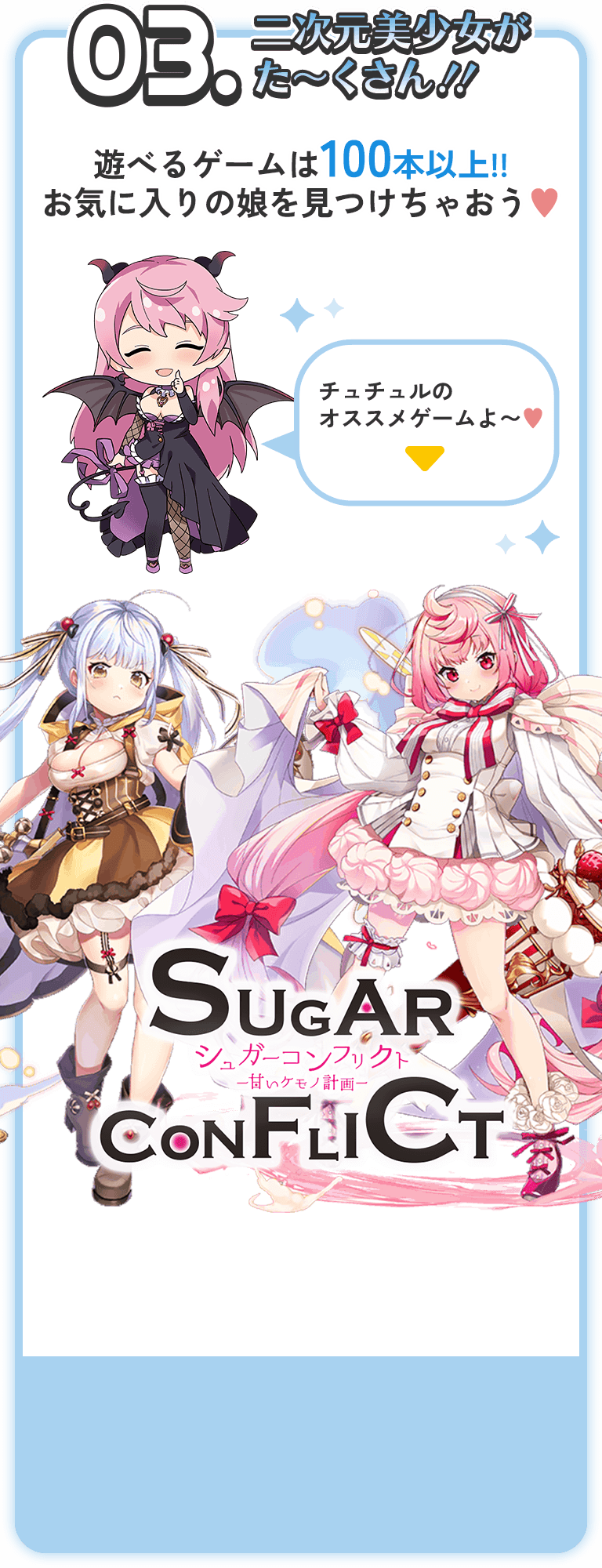 03.二次元美少女がた～くさん!!遊べるゲームは100本以上!!お気に入りの娘を見つけちゃおう♥チュチュルのオススメゲームはシュガーコンフリクトよ～♥