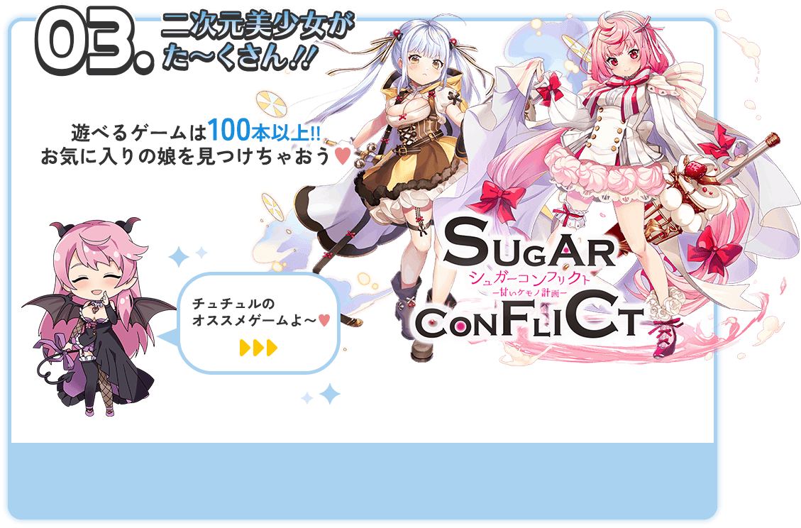 03.二次元美少女がた～くさん!!遊べるゲームは100本以上!!お気に入りの娘を見つけちゃおう♥チュチュルのオススメゲームはシュガーコンフリクトよ～♥