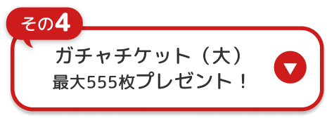 その4 ガチャチケット(大) 最大555枚プレゼント！