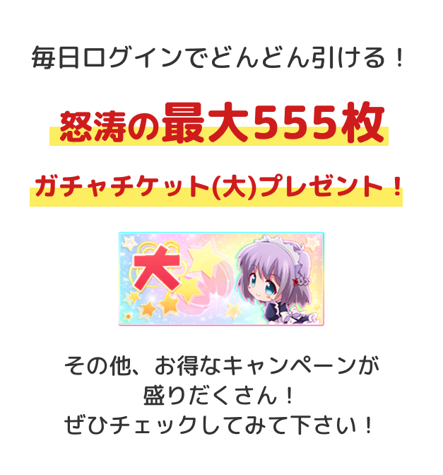 毎日ログインでどんどん引ける！怒涛の最大555枚ガチャチケット(大)プレゼント！ その他、お得なキャンペーンが盛りだくさん！ぜひチェックしてみて下さい！