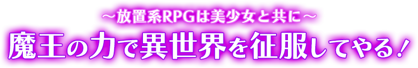 ～放置系RPGは美少女と共に～ 魔王の力で異世界を征服してやる！