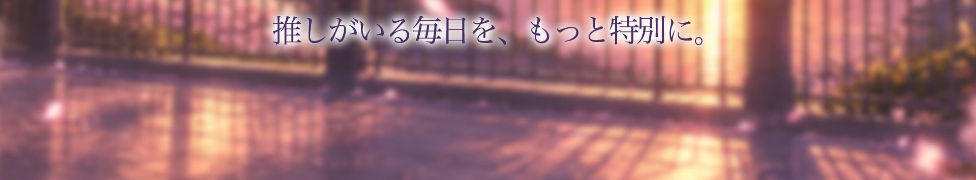推しがいる毎日を、もっと特別に。