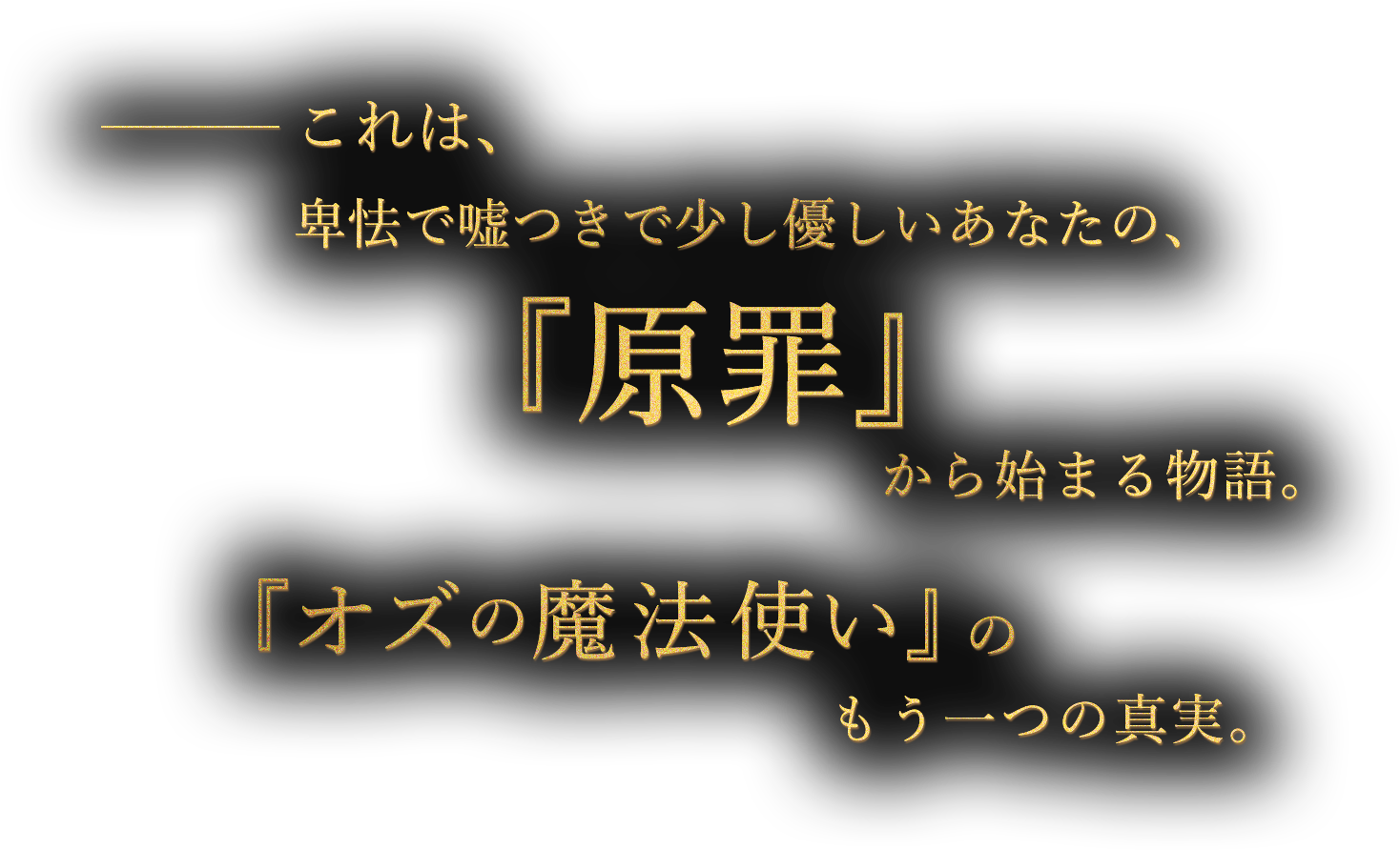 これは、卑怯で嘘つきで少し優しいあなたの、『原罪』から始まる物語。『オズの魔法使い』のもう一つの真実。