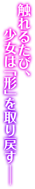 触れるたび、少女は「形」を取り戻す