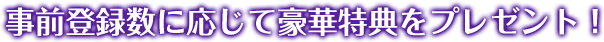 事前登録数に応じて豪華特典をプレゼント！