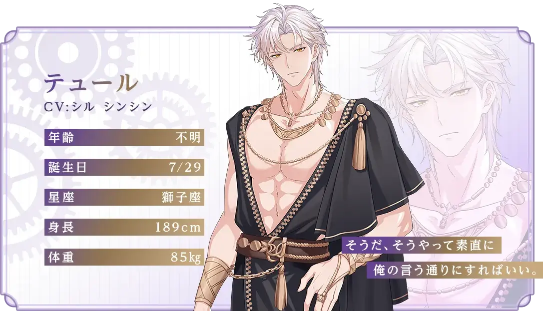 テュール CV：シル シンシン 年齢：不明 誕生日：7/29 星座：獅子座 身長：189cm 体重：85kg 「そうだ、そうやって素直に俺の言う通りにすればいい。」