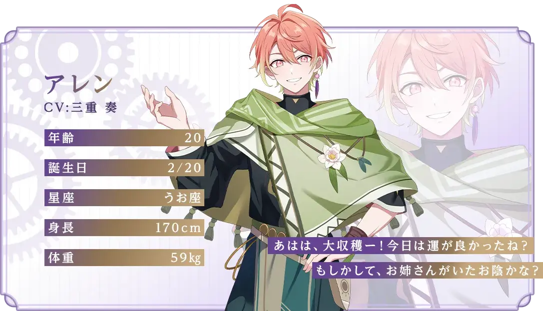 アレン CV：三重 奏 年齢：20 誕生日：2/20 星座：うお座 身長：170cm 体重：59kg 「あはは、大収穫ー！今日は運が良かったね？もしかして、お姉さんがいたお陰かな？」