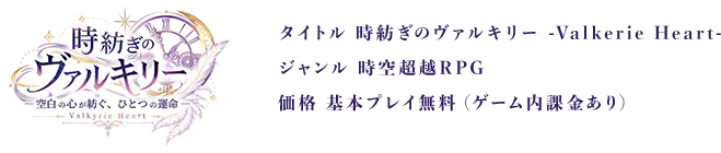 タイトル：時紡ぎのヴァルキリー -Valkyrie Heart- / ジャンル：時空超越RPG / 価格：基本プレイ無料（ゲーム内課金あり）